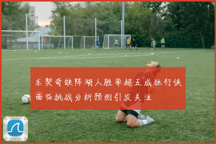 东契奇缺阵湖人胜率超五成独行侠面临挑战分析预测引发关注