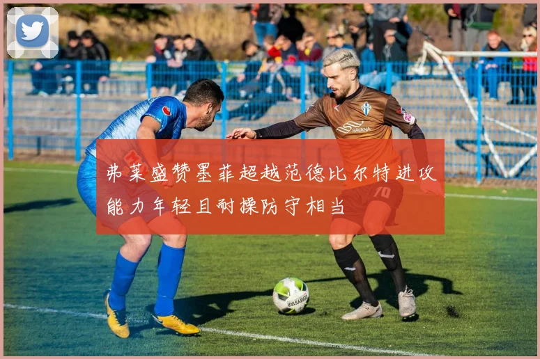 弗莱盛赞墨菲超越范德比尔特进攻能力年轻且耐操防守相当