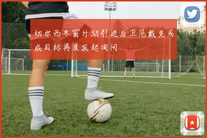 切尔西冬窗计划引进后卫范戴克或成目标再度发起询问