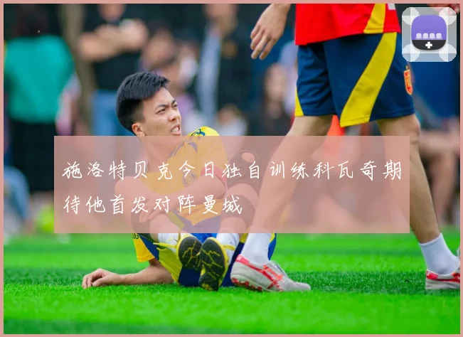 施洛特贝克今日独自训练科瓦奇期待他首发对阵曼城