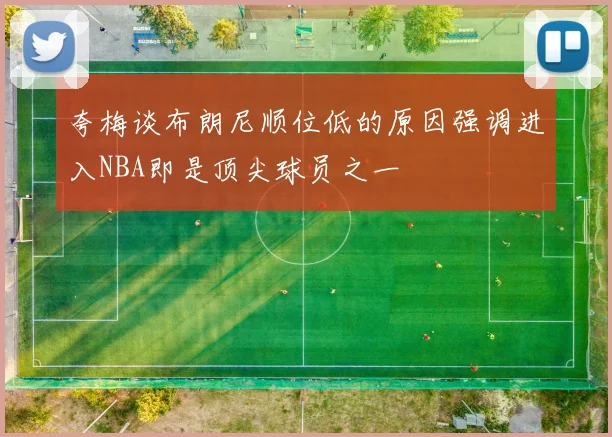 夸梅谈布朗尼顺位低的原因强调进入NBA即是顶尖球员之一