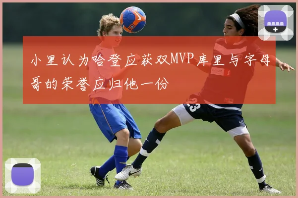 小里认为哈登应获双MVP库里与字母哥的荣誉应归他一份