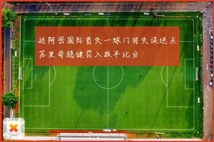 迈阿密国际首失一球门将失误送点苏里奇稳健罚入扳平比分
