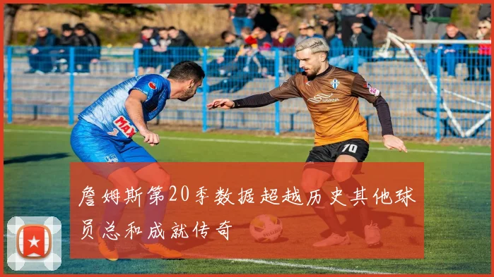 詹姆斯第20季数据超越历史其他球员总和成就传奇