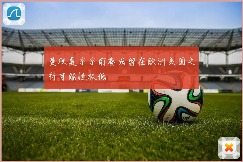 曼联夏季季前赛或留在欧洲美国之行可能性极低
