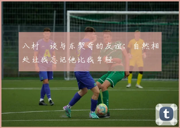 八村塁谈与东契奇的友谊：自然相处让我忘记他比我年轻