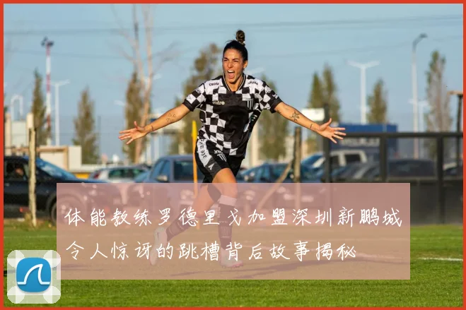 体能教练罗德里戈加盟深圳新鹏城令人惊讶的跳槽背后故事揭秘
