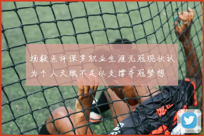杨毅点评保罗职业生涯无冠现状认为个人天赋不足以支撑夺冠梦想