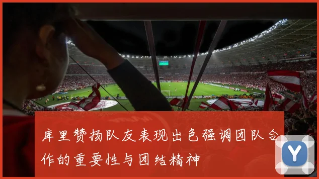 库里赞扬队友表现出色强调团队合作的重要性与团结精神