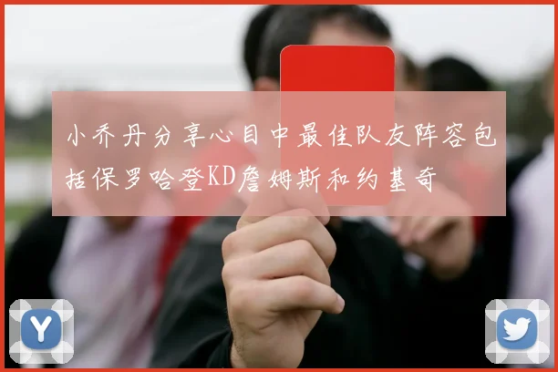 小乔丹分享心目中最佳队友阵容包括保罗哈登KD詹姆斯和约基奇