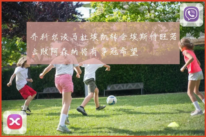 乔科尔谈马杜埃凯转会埃斯特旺若击败阿森纳将有争冠希望