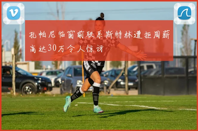 孔帕尼临窗前联系斯特林遭拒周薪高达30万令人惊讶