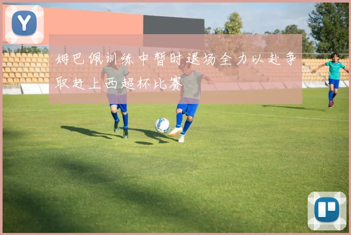 姆巴佩训练中暂时退场全力以赴争取赶上西超杯比赛