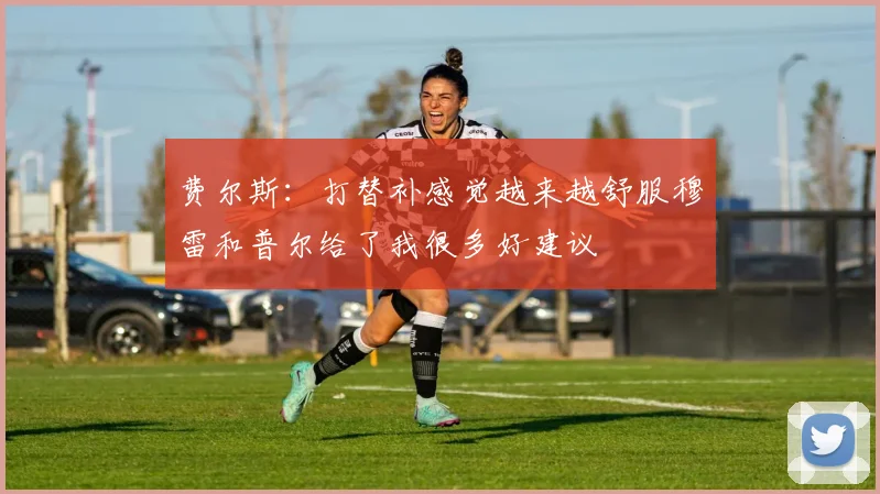 费尔斯：打替补感觉越来越舒服穆雷和普尔给了我很多好建议