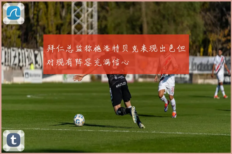拜仁总监称施洛特贝克表现出色但对现有阵容充满信心