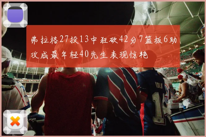 弗拉格27投13中狂砍42分7篮板6助攻成最年轻40先生表现惊艳