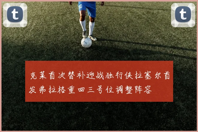 克莱首次替补迎战独行侠拉塞尔首发弗拉格重回三号位调整阵容