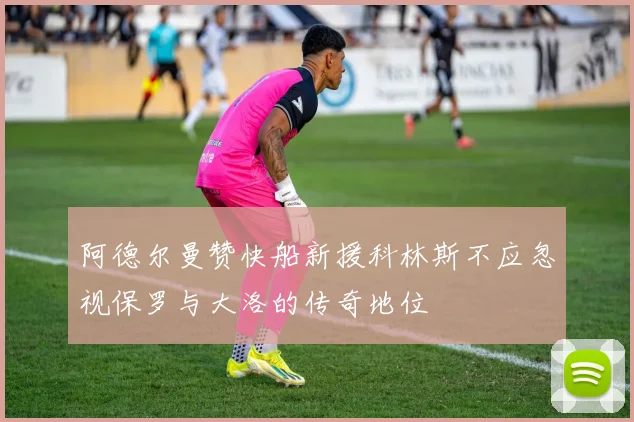 阿德尔曼赞快船新援科林斯不应忽视保罗与大洛的传奇地位
