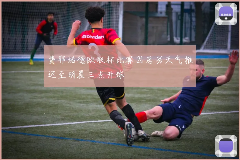 费耶诺德欧联杯比赛因恶劣天气推迟至明晨三点开球