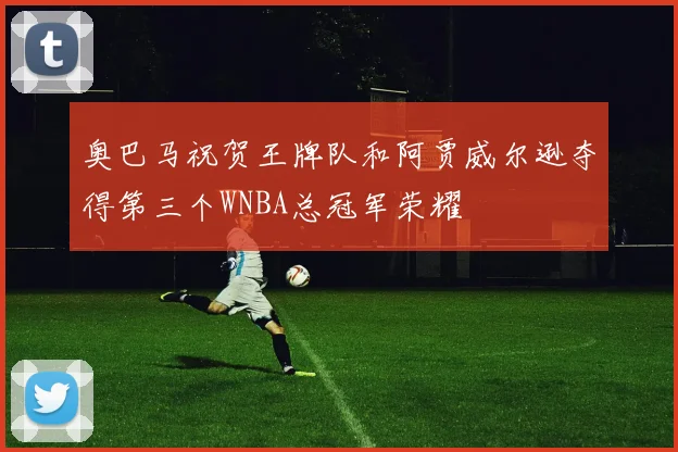 奥巴马祝贺王牌队和阿贾威尔逊夺得第三个WNBA总冠军荣耀