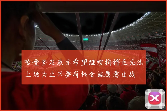 哈登坚定表示希望继续拼搏至无法上场为止只要有机会就愿意出战