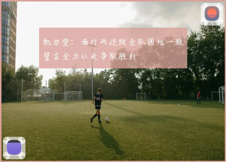 凯尔登：面对两连败全队团结一致誓言全力以赴争取胜利