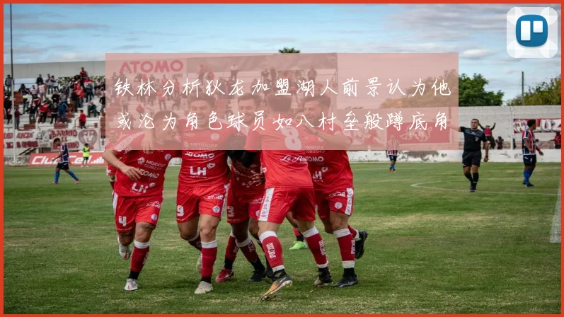 铁林分析狄龙加盟湖人前景认为他或沦为角色球员如八村垒般蹲底角