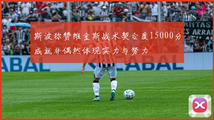 斯波称赞维金斯战术契合度15000分成就非偶然体现实力与努力