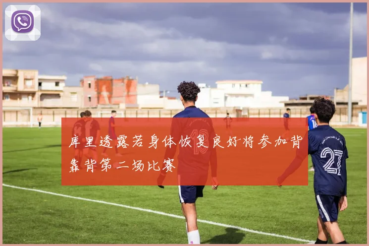 库里透露若身体恢复良好将参加背靠背第二场比赛